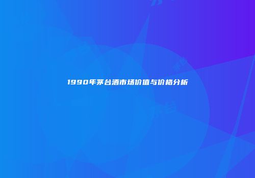 1990年茅台酒市场价值与价格分析