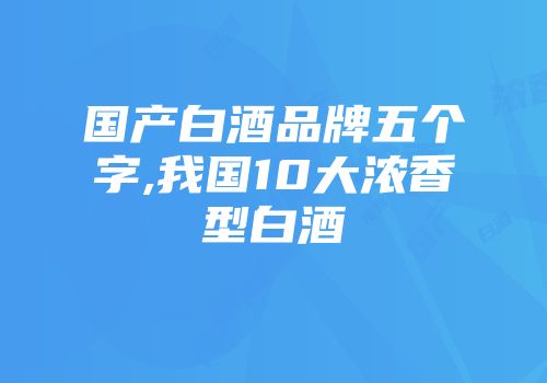 国产白酒品牌五个字,我国10大浓香型白酒