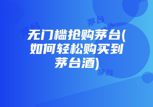 无门槛抢购茅台(如何轻松购买到茅台酒)