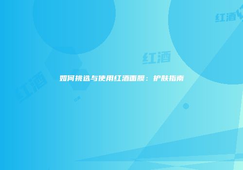 如何挑选与使用红酒面膜：护肤指南
