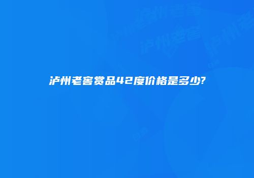 泸州老窖赏品42度价格是多少?