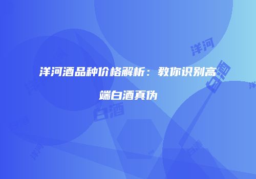 洋河酒品种价格解析：教你识别高端白酒真伪