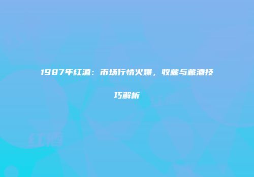 1987年红酒：市场行情火爆，收藏与藏酒技巧解析