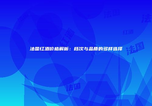 法国红酒价格解析：档次与品质的多样选择