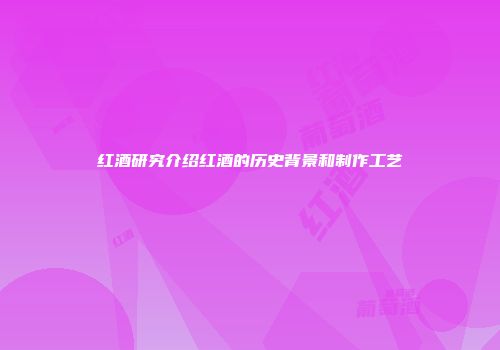 红酒研究介绍红酒的历史背景和制作工艺