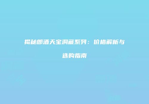 揭秘郎酒天宝洞藏系列：价格解析与选购指南