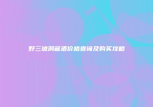 野三坡洞藏酒价格查询及购买攻略