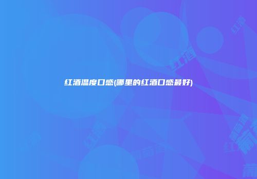 红酒温度口感(哪里的红酒口感最好)