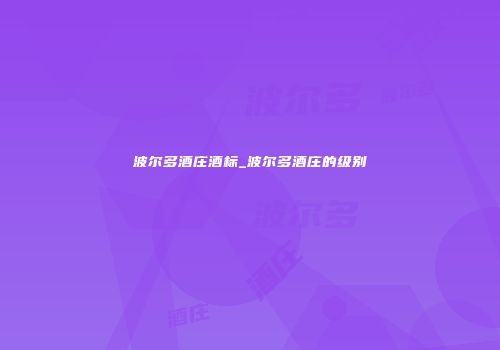 波尔多酒庄酒标_波尔多酒庄的级别