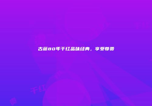 古藤80年干红品味经典，享受尊贵