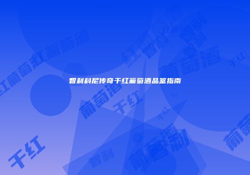 智利科尼传奇干红葡萄酒品鉴指南