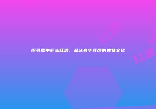 探寻犀牛标志红酒：品味奢华背后的独特文化