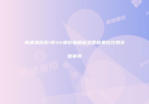 青稞酒高原1号52度价格解析及香格里拉饮用注意事项