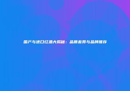 国产与进口红酒大揭秘：品质差异与品牌推荐