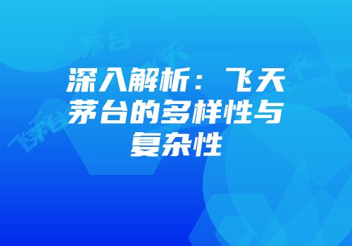 深入解析：飞天茅台的多样性与复杂性