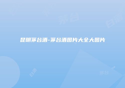昆明茅台酒-茅台酒图片大全大图片