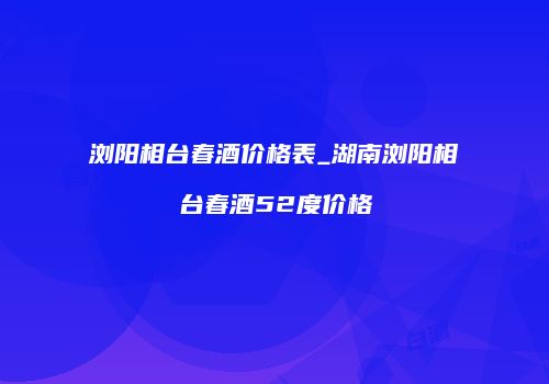 浏阳相台春酒价格表_湖南浏阳相台春酒52度价格