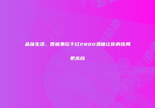 品味生活，香格里拉干红2800酒体让你的饭局更高档