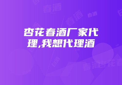 杏花春酒厂家代理,我想代理酒