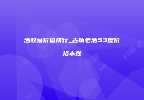 酒收藏价值排行_古镇老酒53度价格本强
