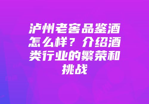 泸州老窖品鉴酒怎么样？介绍酒类行业的繁荣和挑战