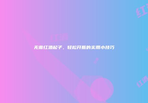 无需红酒起子，轻松开瓶的实用小技巧