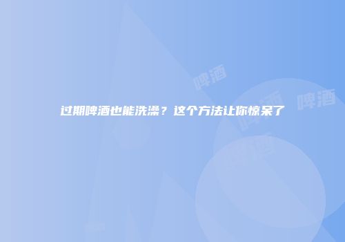 过期啤酒也能洗澡？这个方法让你惊呆了