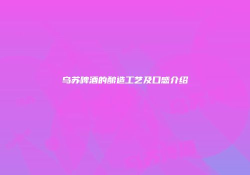 乌苏啤酒的酿造工艺及口感介绍
