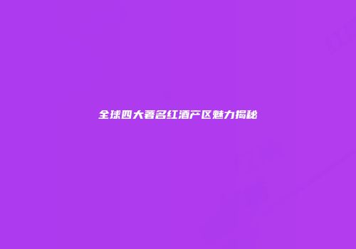 全球四大著名红酒产区魅力揭秘