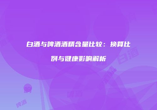 白酒与啤酒酒精含量比较：换算比例与健康影响解析