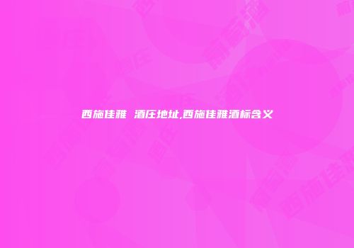 西施佳雅 酒庄地址,西施佳雅酒标含义
