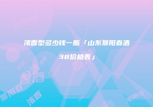 浓香型多少钱一瓶「山东景阳春酒38价格表」