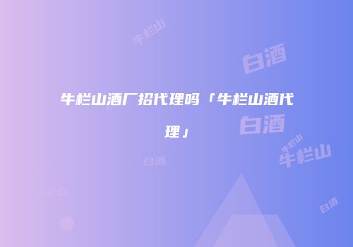 牛栏山酒厂招代理吗「牛栏山酒代理」