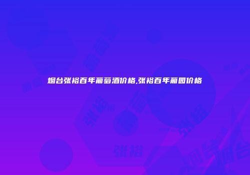 烟台张裕百年葡萄酒价格,张裕百年葡园价格