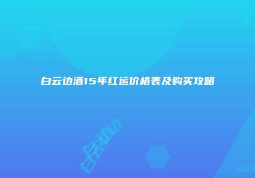 白云边酒15年红运价格表及购买攻略