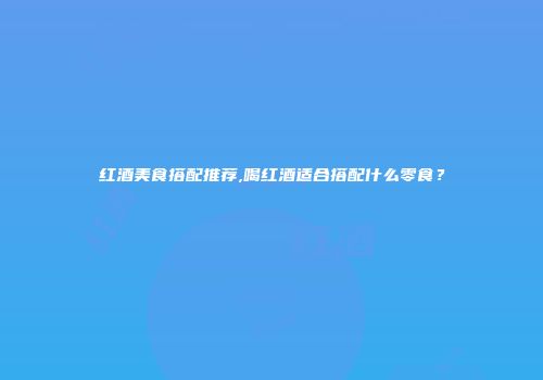 红酒美食搭配推荐,喝红酒适合搭配什么零食？