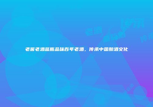 老窖老酒蓝瓶品味百年老酒，传承中国酿酒文化