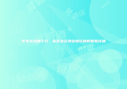 梦宝龙特酿干红，品尝这款顶级酒庄的醇香和详细