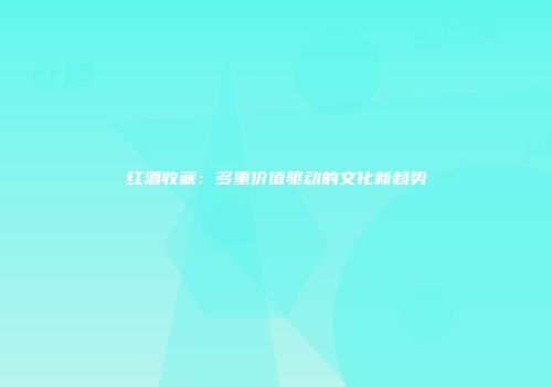 红酒收藏：多重价值驱动的文化新趋势