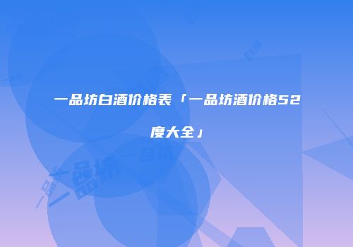 一品坊白酒价格表「一品坊酒价格52度大全」