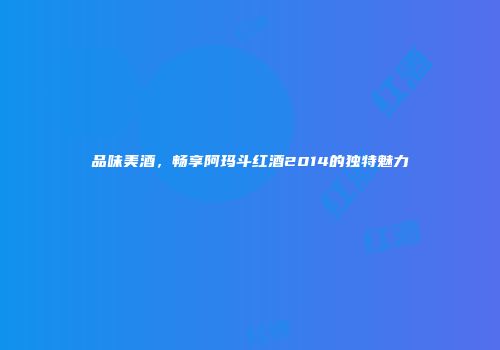 品味美酒，畅享阿玛斗红酒2014的独特魅力