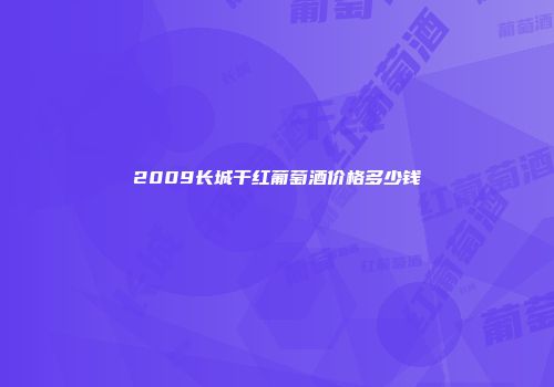 2009长城干红葡萄酒价格多少钱