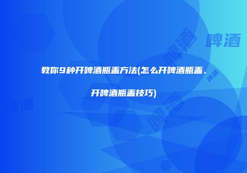 教你9种开啤酒瓶盖方法(怎么开啤酒瓶盖、开啤酒瓶盖技巧)