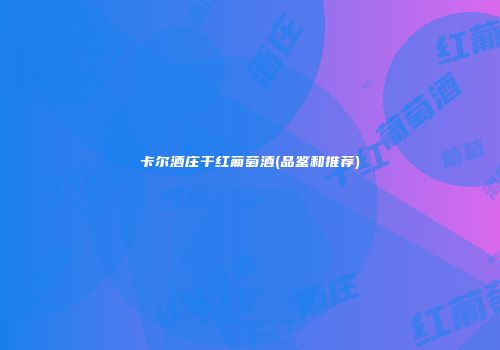 卡尔酒庄干红葡萄酒(品鉴和推荐)