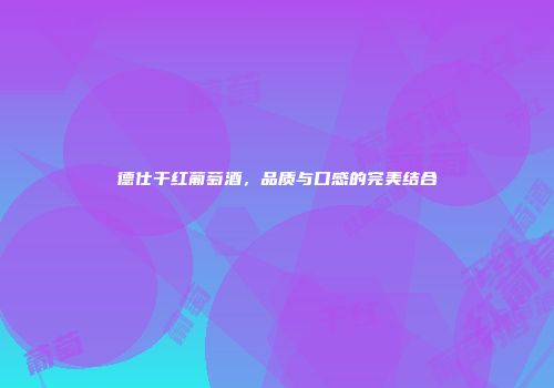 德仕干红葡萄酒，品质与口感的完美结合