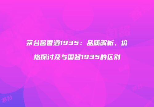茅台酱香酒1935：品质解析、价格探讨及与国酱1935的区别