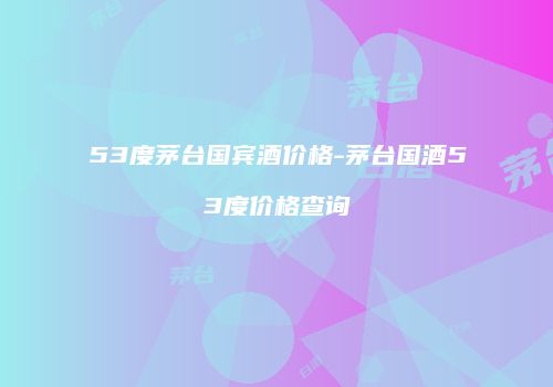 53度茅台国宾酒价格-茅台国酒53度价格查询