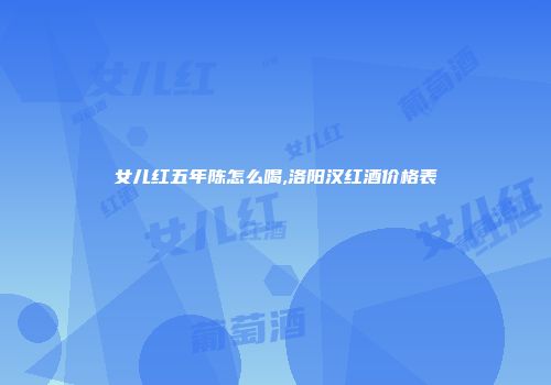 女儿红五年陈怎么喝,洛阳汉红酒价格表