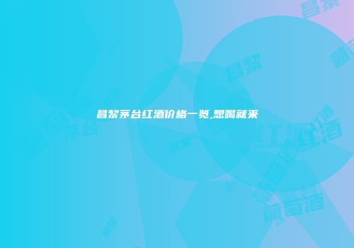 昌黎茅台红酒价格一览,想喝就来