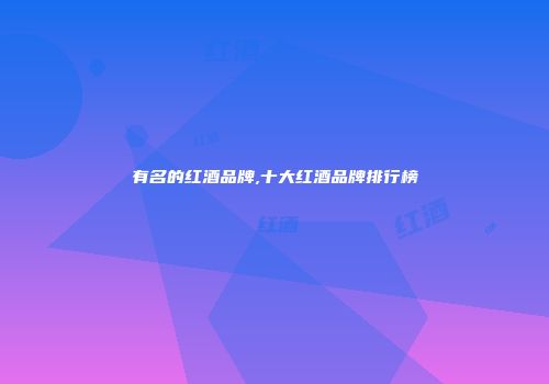 有名的红酒品牌,十大红酒品牌排行榜